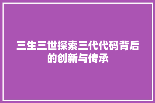 三生三世探索三代代码背后的创新与传承