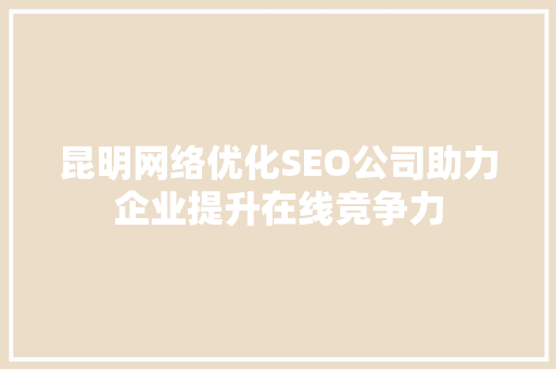 昆明网络优化SEO公司助力企业提升在线竞争力