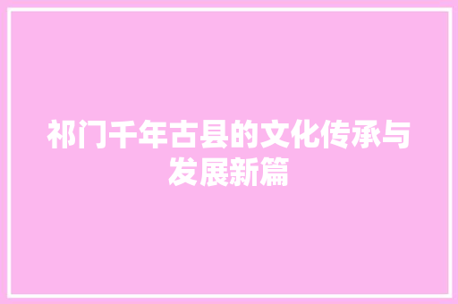 祁门千年古县的文化传承与发展新篇