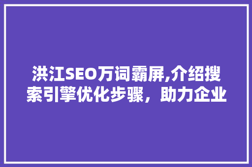 洪江SEO万词霸屏,介绍搜索引擎优化步骤，助力企业品牌腾飞  第1张
