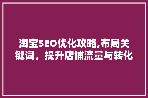 淘宝SEO优化攻略,布局关键词，提升店铺流量与转化