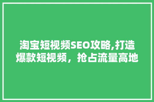淘宝短视频SEO攻略,打造爆款短视频，抢占流量高地