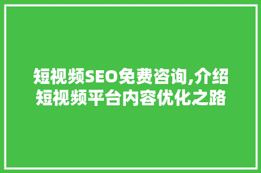 短视频SEO免费咨询,介绍短视频平台内容优化之路