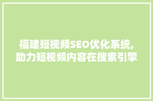 福建短视频SEO优化系统,助力短视频内容在搜索引擎中脱颖而出