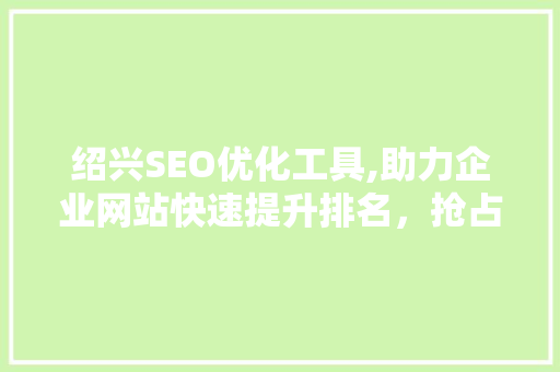 绍兴SEO优化工具,助力企业网站快速提升排名，抢占市场先机