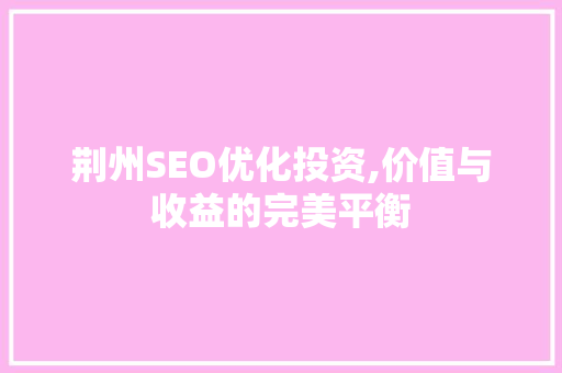 荆州SEO优化投资,价值与收益的完美平衡