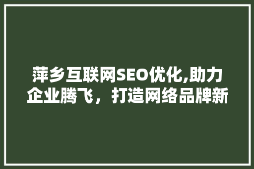 萍乡互联网SEO优化,助力企业腾飞，打造网络品牌新高度