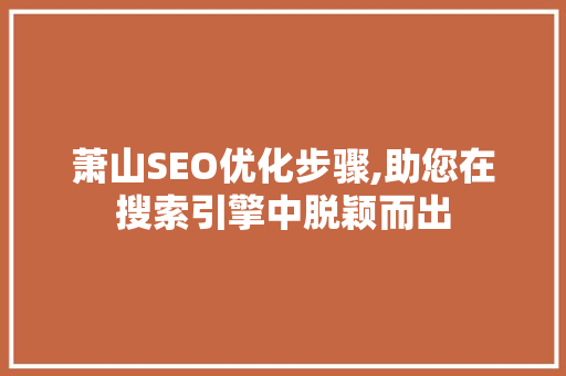 萧山SEO优化步骤,助您在搜索引擎中脱颖而出