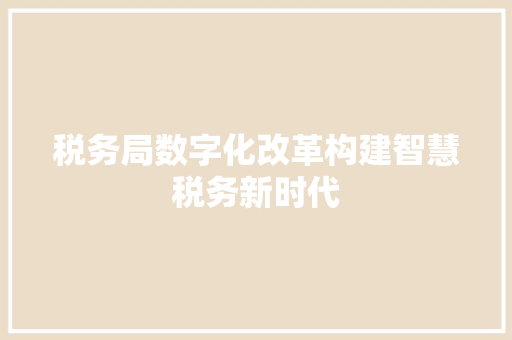 税务局数字化改革构建智慧税务新时代