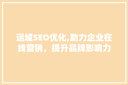 运城SEO优化,助力企业在线营销，提升品牌影响力