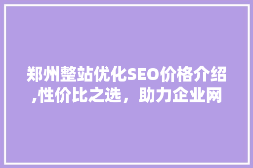 郑州整站优化SEO价格介绍,性价比之选，助力企业网络营销