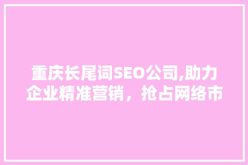 重庆长尾词SEO公司,助力企业精准营销，抢占网络市场先机