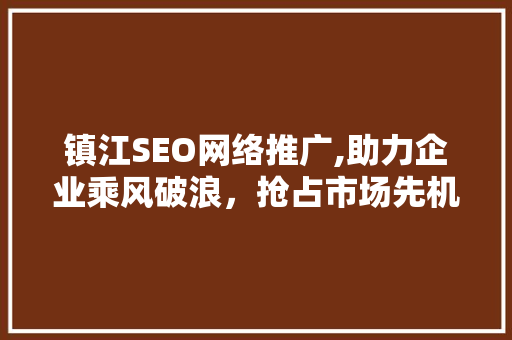 镇江SEO网络推广,助力企业乘风破浪，抢占市场先机