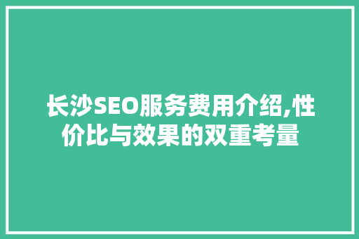 长沙SEO服务费用介绍,性价比与效果的双重考量
