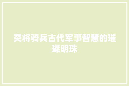 突将骑兵古代军事智慧的璀璨明珠