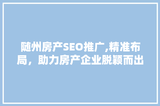 随州房产SEO推广,精准布局，助力房产企业脱颖而出
