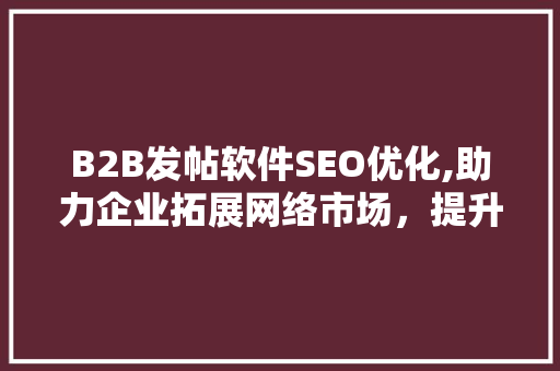 B2B发帖软件SEO优化,助力企业拓展网络市场，提升品牌影响力