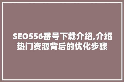 SEO556番号下载介绍,介绍热门资源背后的优化步骤