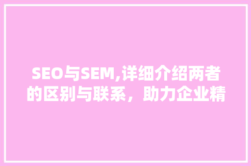SEO与SEM,详细介绍两者的区别与联系，助力企业精准营销