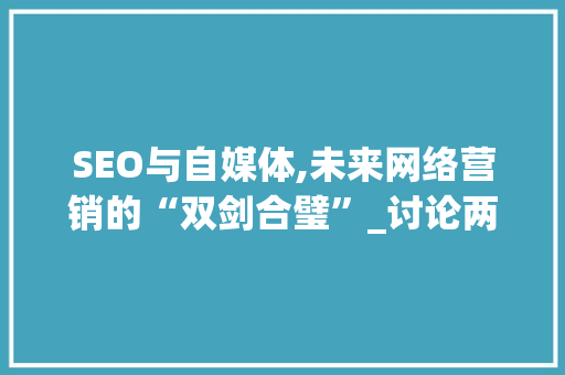SEO与自媒体,未来网络营销的“双剑合璧”_讨论两者的前途与未来