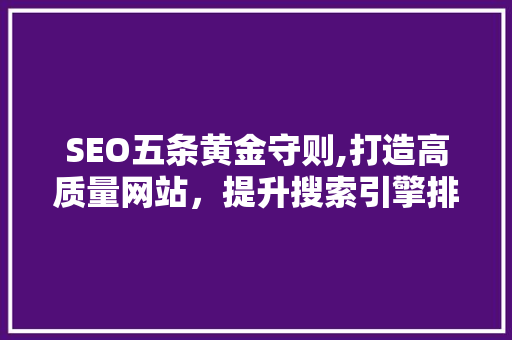 SEO五条黄金守则,打造高质量网站，提升搜索引擎排名