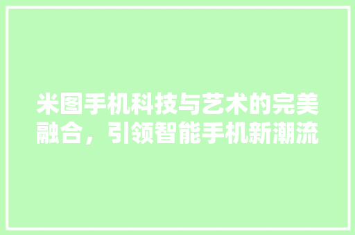 米图手机科技与艺术的完美融合，引领智能手机新潮流