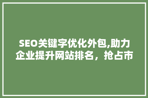 SEO关键字优化外包,助力企业提升网站排名，抢占市场先机