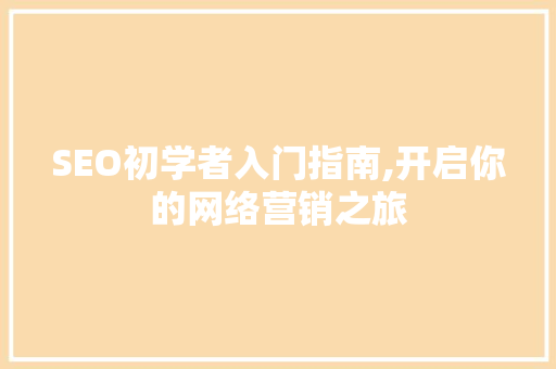 SEO初学者入门指南,开启你的网络营销之旅