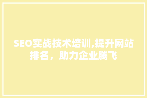 SEO实战技术培训,提升网站排名，助力企业腾飞