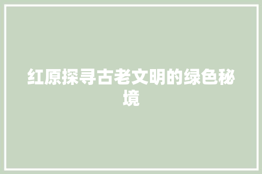 红原探寻古老文明的绿色秘境
