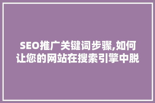 SEO推广关键词步骤,如何让您的网站在搜索引擎中脱颖而出