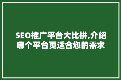 SEO推广平台大比拼,介绍哪个平台更适合您的需求