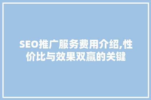 SEO推广服务费用介绍,性价比与效果双赢的关键