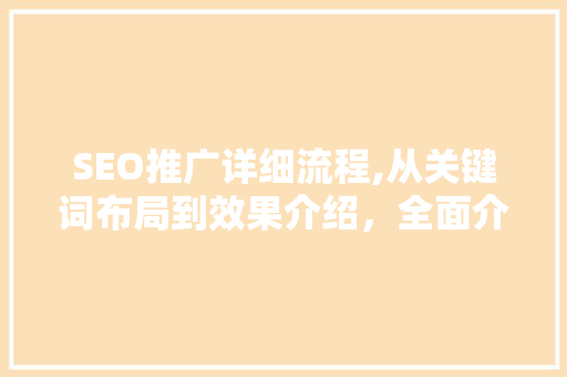 SEO推广详细流程,从关键词布局到效果介绍，全面介绍搜索引擎优化之路