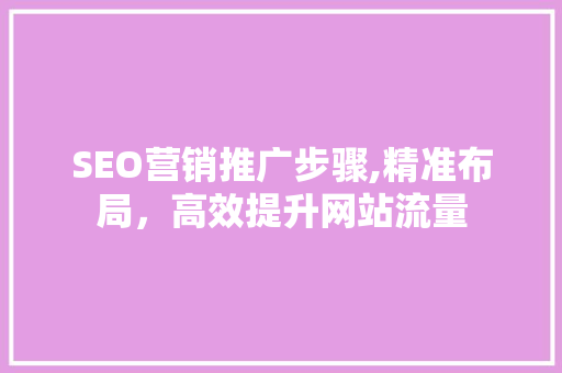 SEO营销推广步骤,精准布局，高效提升网站流量