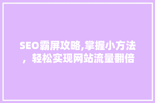 SEO霸屏攻略,掌握小方法，轻松实现网站流量翻倍