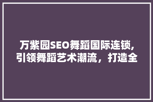 万紫园SEO舞蹈国际连锁,引领舞蹈艺术潮流，打造全球舞蹈教育新标杆