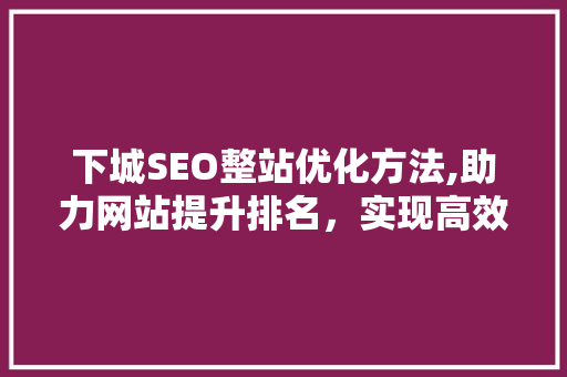 下城SEO整站优化方法,助力网站提升排名，实现高效营销