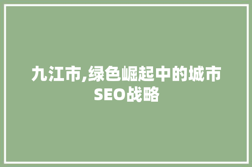 九江市,绿色崛起中的城市SEO战略  第1张