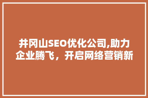井冈山SEO优化公司,助力企业腾飞，开启网络营销新篇章  第1张