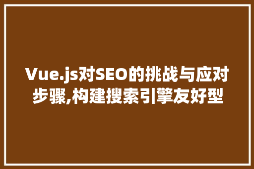 Vue.js对SEO的挑战与应对步骤,构建搜索引擎友好型网页的探索