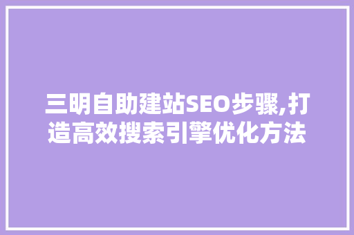 三明自助建站SEO步骤,打造高效搜索引擎优化方法