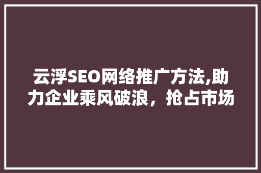云浮SEO网络推广方法,助力企业乘风破浪，抢占市场先机