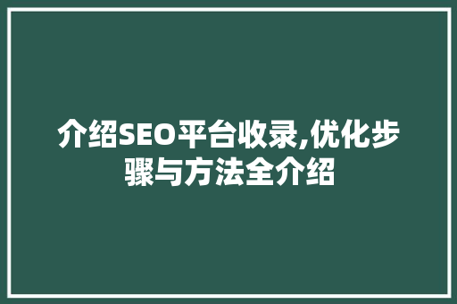 介绍SEO平台收录,优化步骤与方法全介绍
