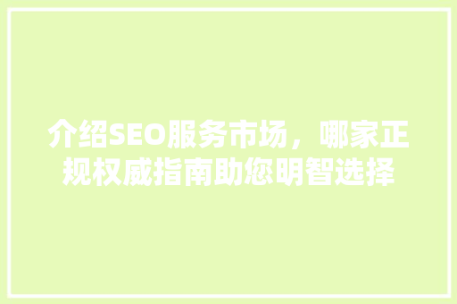 介绍SEO服务市场，哪家正规权威指南助您明智选择