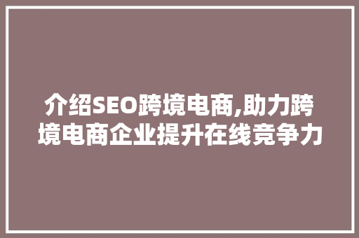 介绍SEO跨境电商,助力跨境电商企业提升在线竞争力