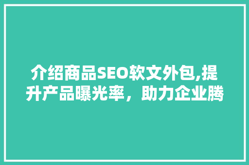介绍商品SEO软文外包,提升产品曝光率，助力企业腾飞
