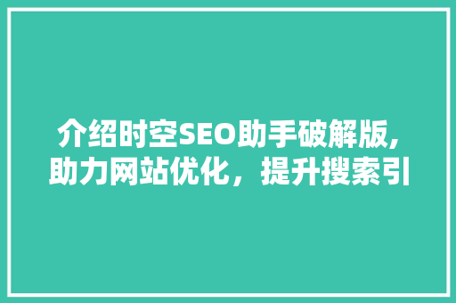 介绍时空SEO助手破解版,助力网站优化，提升搜索引擎排名