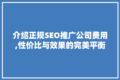 介绍正规SEO推广公司费用,性价比与效果的完美平衡