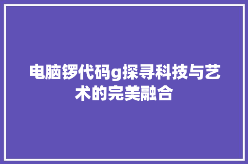 电脑锣代码g探寻科技与艺术的完美融合
